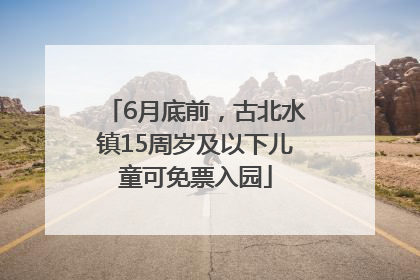 6月底前，古北水镇15周岁及以下儿童可免票入园