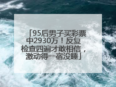 95后男子买彩票中2930万！反复检查四遍才敢相信，激动得一宿没睡
