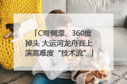 C弯侧漂、360度掉头 大运河龙舟赛上演高难度“技术流”
