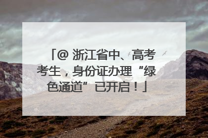 @ 浙江省中、高考考生，身份证办理“绿色通道”已开启！