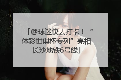 @球迷快去打卡！“体彩世俱杯专列”亮相长沙地铁6号线