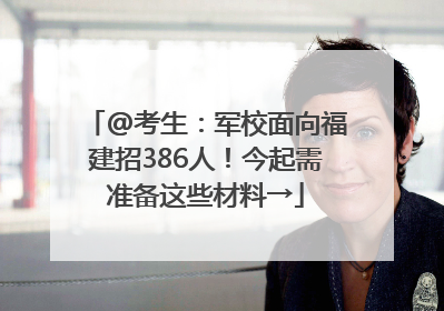 @考生：军校面向福建招386人！今起需准备这些材料→