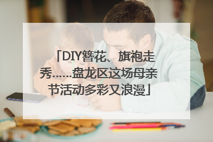 DIY簪花、旗袍走秀……盘龙区这场母亲节活动多彩又浪漫