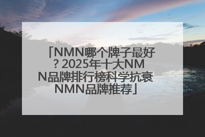 NMN哪个牌子最好？2025年十大NMN品牌排行榜科学抗衰NMN品牌推荐