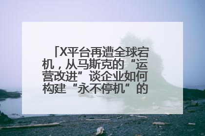 X平台再遭全球宕机，从马斯克的“运营改进”谈企业如何构建“永不停机”的数字护城河