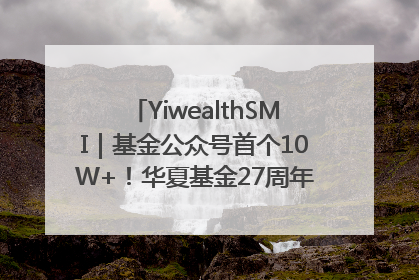 YiwealthSMI｜基金公众号首个10W+！华夏基金27周年讲述四代人的财富故事